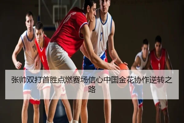 张帅双打首胜点燃赛场信心中国金花协作逆转之路