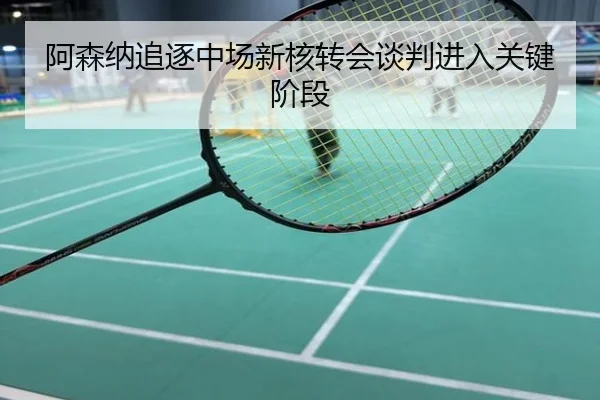 阿森纳追逐中场新核转会谈判进入关键阶段