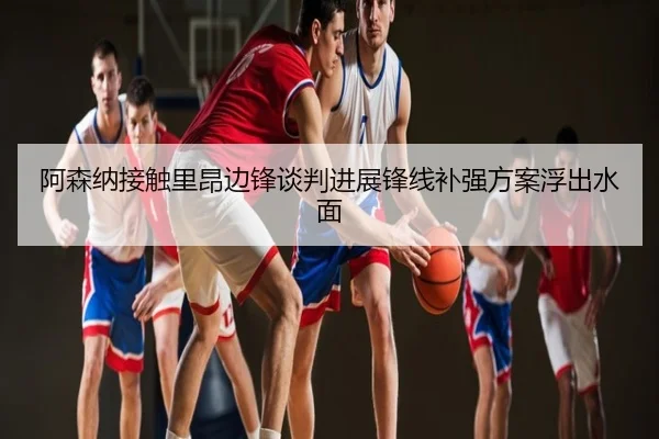 阿森纳接触里昂边锋谈判进展锋线补强方案浮出水面
