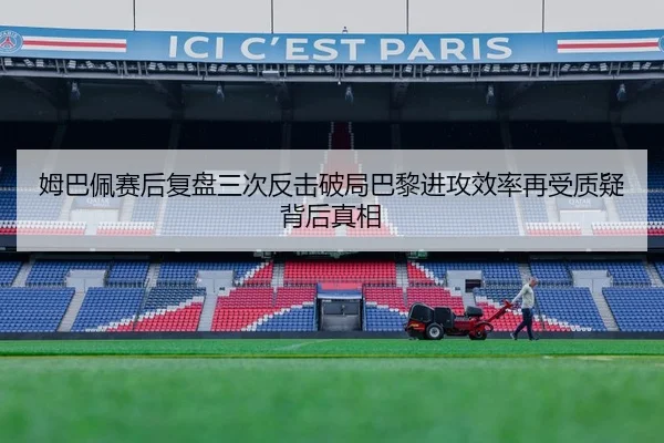 姆巴佩赛后复盘三次反击破局巴黎进攻效率再受质疑背后真相